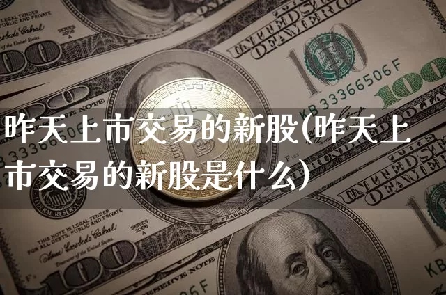 昨天上市交易的新股(昨天上市交易的新股是什么)_https://www.cangshenghg.com_财经新闻_第1张
