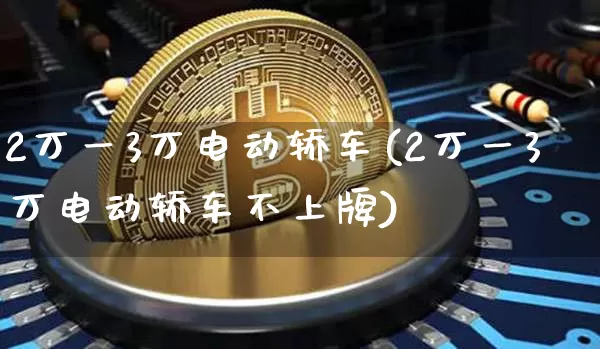 2万一3万电动轿车(2万一3万电动轿车不上牌)_https://www.cangshenghg.com_创业板_第1张