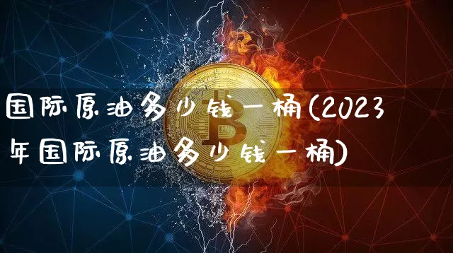 国际原油多少钱一桶(2023年国际原油多少钱一桶)_https://www.cangshenghg.com_财经新闻_第1张