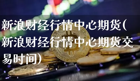 新浪财经行情中心期货(新浪财经行情中心期货交易时间)_https://www.cangshenghg.com_创业板_第1张