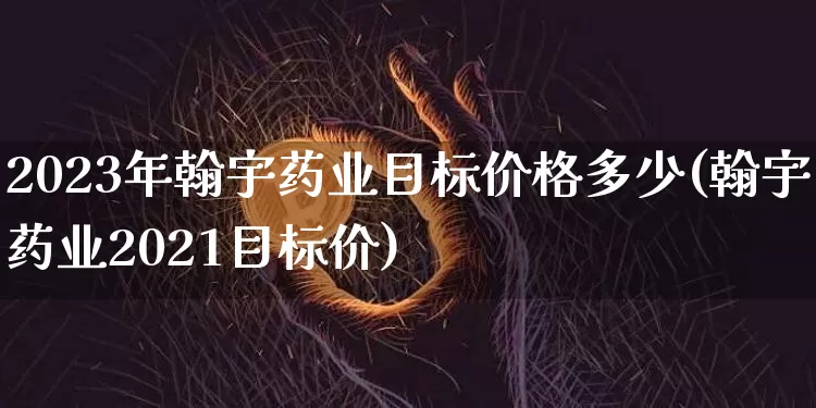 2023年翰宇药业目标价格多少(翰宇药业2021目标价)_https://www.cangshenghg.com_财经新闻_第1张