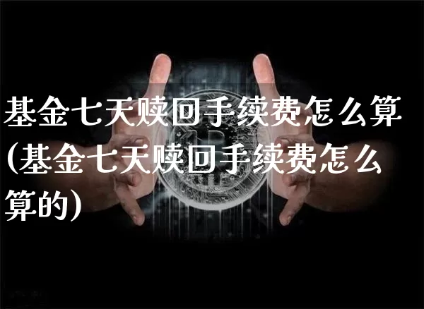基金七天赎回手续费怎么算(基金七天赎回手续费怎么算的)_https://www.cangshenghg.com_北交所_第1张