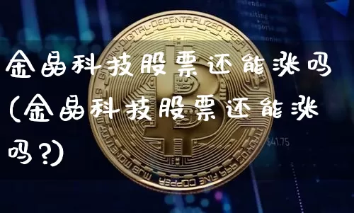金晶科技股票还能涨吗(金晶科技股票还能涨吗?)_https://www.cangshenghg.com_北交所_第1张