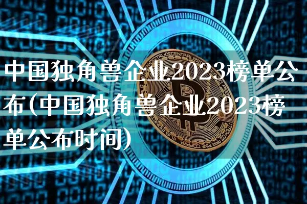 中国独角兽企业2023榜单公布(中国独角兽企业2023榜单公布时间)_https://www.cangshenghg.com_创业板_第1张