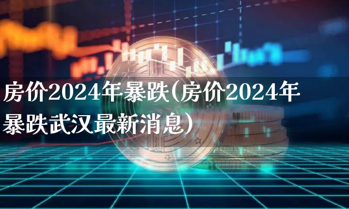 房价2024年暴跌(房价2024年暴跌武汉最新消息)_https://www.cangshenghg.com_财经新闻_第1张