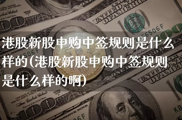 港股新股申购中签规则是什么样的(港股新股申购中签规则是什么样的啊)_https://www.cangshenghg.com_北交所_第1张