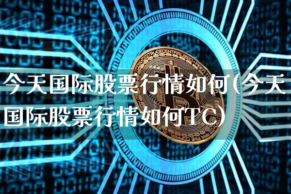 今天国际股票行情如何(今天国际股票行情如何TC)_https://www.cangshenghg.com_北交所_第1张