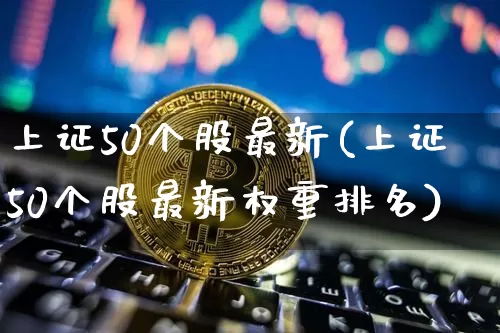 上证50个股最新(上证50个股最新权重排名)_https://www.cangshenghg.com_创业板_第1张