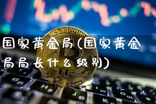 国家黄金局(国家黄金局局长什么级别)_https://www.cangshenghg.com_科创板_第1张