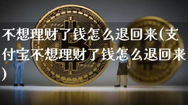 不想理财了钱怎么退回来(支付宝不想理财了钱怎么退回来)_https://www.cangshenghg.com_创业板_第1张
