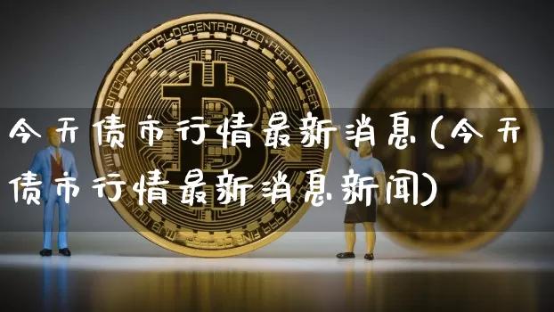 今天债市行情最新消息(今天债市行情最新消息新闻)_https://www.cangshenghg.com_财经新闻_第1张