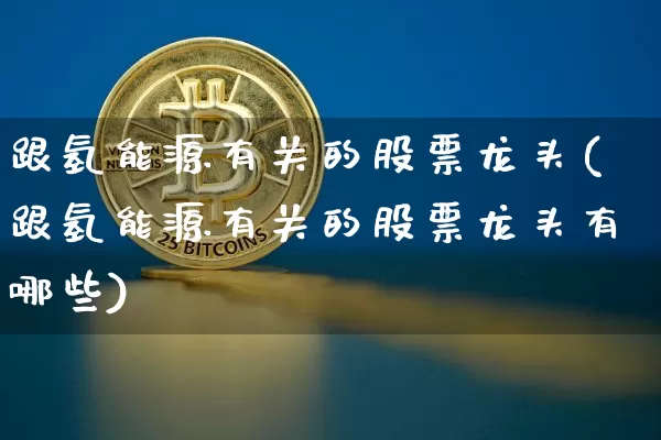 跟氢能源有关的股票龙头(跟氢能源有关的股票龙头有哪些)_https://www.cangshenghg.com_科创板_第1张