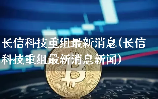 长信科技重组最新消息(长信科技重组最新消息新闻)_https://www.cangshenghg.com_科创板_第1张