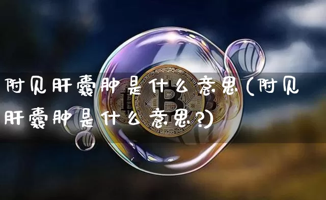 附见肝囊肿是什么意思(附见肝囊肿是什么意思?)_https://www.cangshenghg.com_创业板_第1张