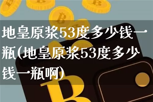 地皇原浆53度多少钱一瓶(地皇原浆53度多少钱一瓶啊)_https://www.cangshenghg.com_创业板_第1张