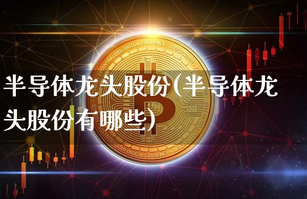 半导体龙头股份(半导体龙头股份有哪些)_https://www.cangshenghg.com_财经新闻_第1张