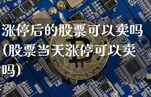 涨停后的股票可以卖吗(股票当天涨停可以卖吗)_https://www.cangshenghg.com_北交所_第1张