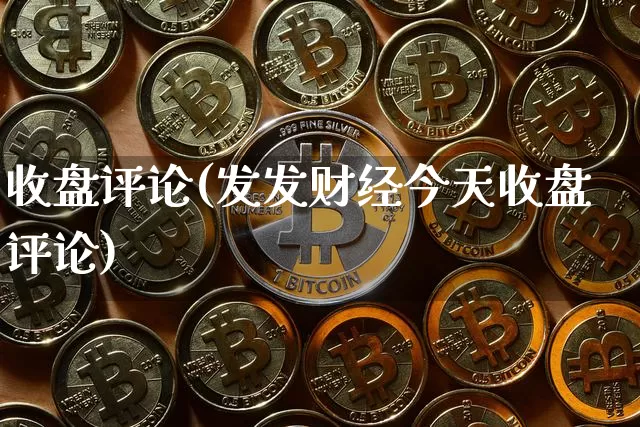 收盘评论(发发财经今天收盘评论)_https://www.cangshenghg.com_北交所_第1张