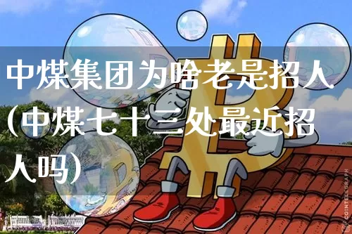 中煤集团为啥老是招人(中煤七十三处最近招人吗)_https://www.cangshenghg.com_创业板_第1张