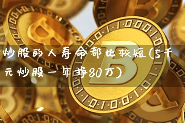炒股的人寿命都比较短(5千元炒股一年挣80万)_https://www.cangshenghg.com_北交所_第1张