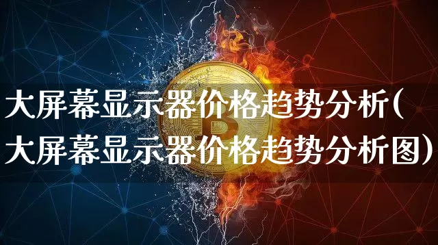 大屏幕显示器价格趋势分析(大屏幕显示器价格趋势分析图)_https://www.cangshenghg.com_创业板_第1张