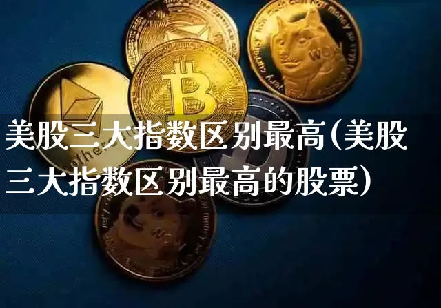 美股三大指数区别最高(美股三大指数区别最高的股票)_https://www.cangshenghg.com_科创板_第1张