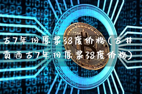 古7年份原浆38度价格(古井贡酒古7年份原浆38度价格)_https://www.cangshenghg.com_科创板_第1张