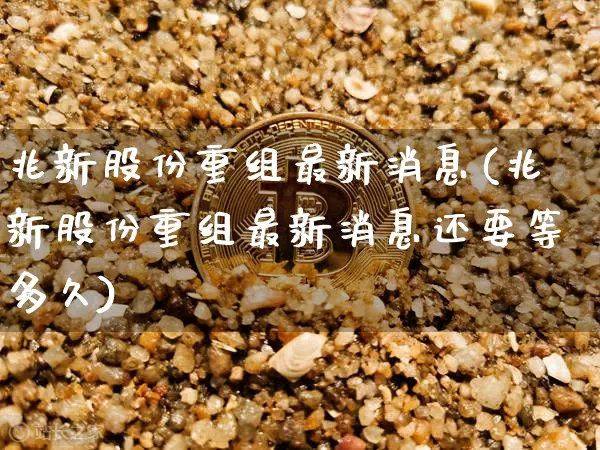 兆新股份重组最新消息(兆新股份重组最新消息还要等多久)_https://www.cangshenghg.com_创业板_第1张