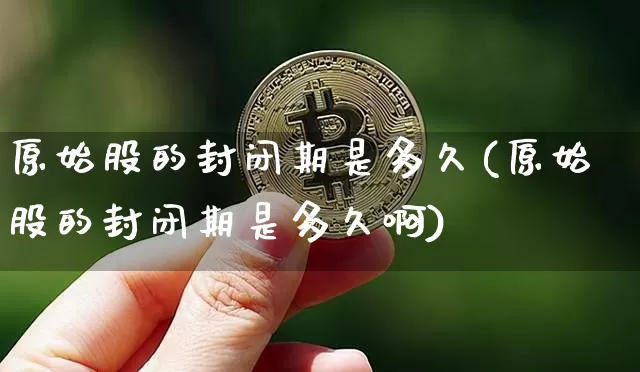 原始股的封闭期是多久(原始股的封闭期是多久啊)_https://www.cangshenghg.com_科创板_第1张