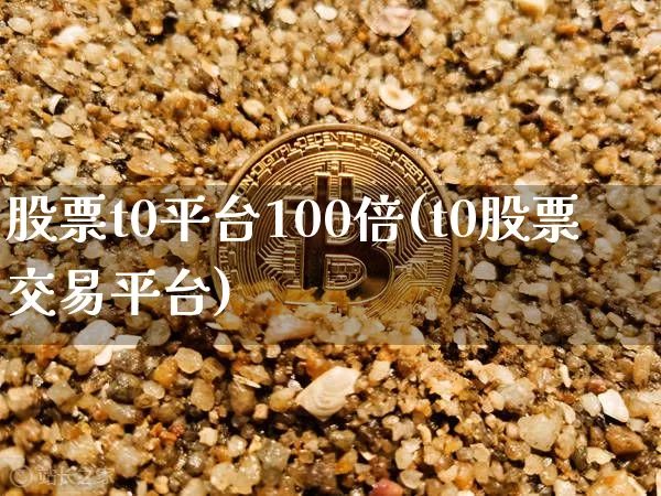 股票t0平台100倍(t0股票交易平台)_https://www.cangshenghg.com_北交所_第1张