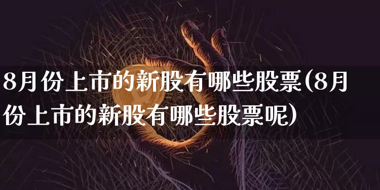 8月份上市的新股有哪些股票(8月份上市的新股有哪些股票呢)_https://www.cangshenghg.com_A股_第1张