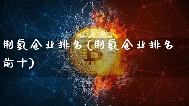 制氢企业排名(制氢企业排名前十)_https://www.cangshenghg.com_北交所_第1张