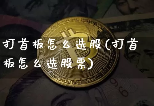 打首板怎么选股(打首板怎么选股票)_https://www.cangshenghg.com_北交所_第1张