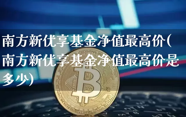 南方新优享基金净值最高价(南方新优享基金净值最高价是多少)_https://www.cangshenghg.com_北交所_第1张