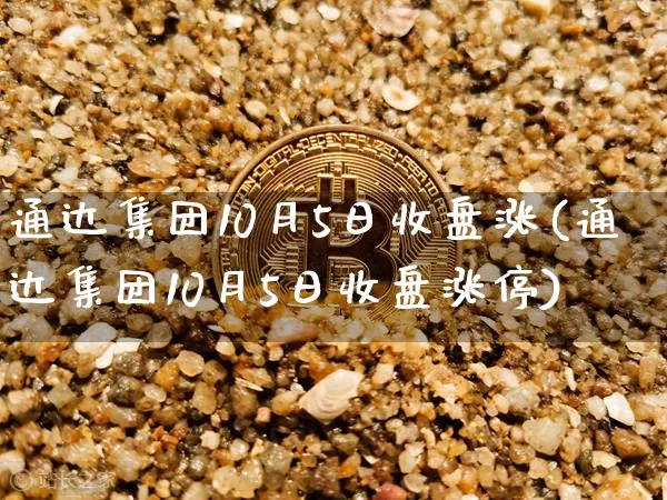 通达集团10月5日收盘涨(通达集团10月5日收盘涨停)_https://www.cangshenghg.com_A股_第1张