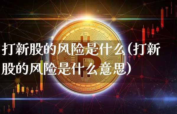 打新股的风险是什么(打新股的风险是什么意思)_https://www.cangshenghg.com_科创板_第1张
