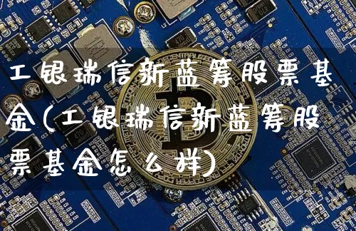 工银瑞信新蓝筹股票基金(工银瑞信新蓝筹股票基金怎么样)_https://www.cangshenghg.com_创业板_第1张