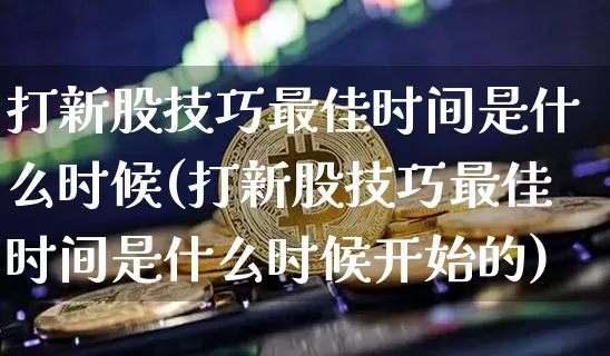 打新股技巧最佳时间是什么时候(打新股技巧最佳时间是什么时候开始的)_https://www.cangshenghg.com_北交所_第1张