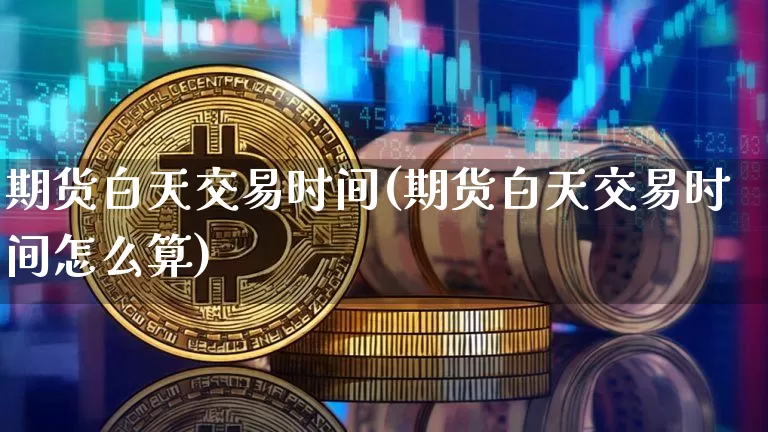 期货白天交易时间(期货白天交易时间怎么算)_https://www.cangshenghg.com_北交所_第1张
