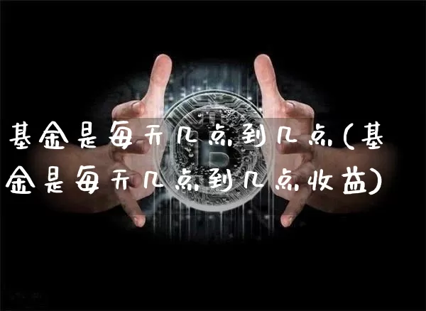 基金是每天几点到几点(基金是每天几点到几点收益)_https://www.cangshenghg.com_科创板_第1张
