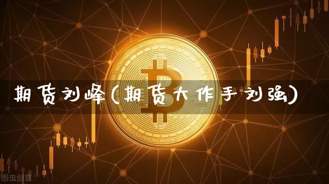期货刘峰(期货大作手刘强)_https://www.cangshenghg.com_A股_第1张