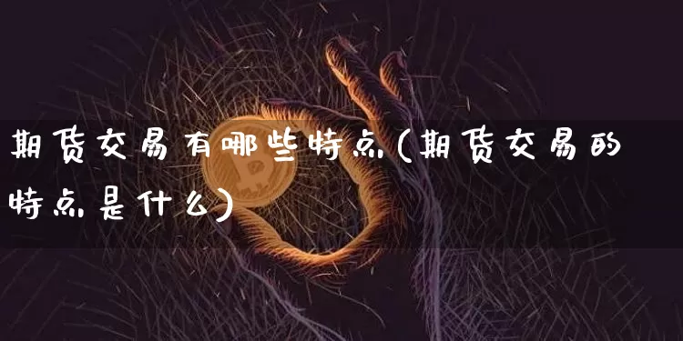 期货交易有哪些特点(期货交易的特点是什么)_https://www.cangshenghg.com_A股_第1张