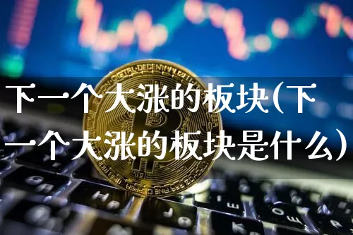 下一个大涨的板块(下一个大涨的板块是什么)_https://www.cangshenghg.com_科创板_第1张
