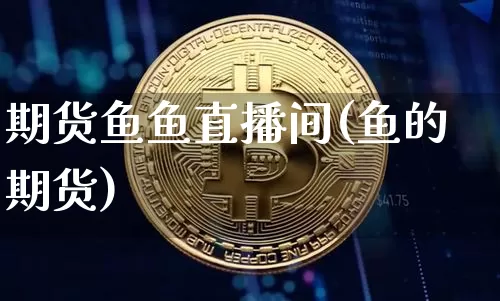 期货鱼鱼直播间(鱼的期货)_https://www.cangshenghg.com_财经新闻_第1张