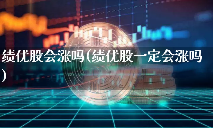 绩优股会涨吗(绩优股一定会涨吗)_https://www.cangshenghg.com_创业板_第1张
