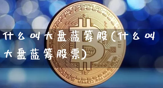 什么叫大盘蓝筹股(什么叫大盘蓝筹股票)_https://www.cangshenghg.com_科创板_第1张
