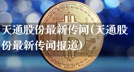 天通股份最新传闻(天通股份最新传闻报道)_https://www.cangshenghg.com_科创板_第1张