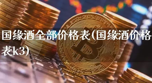国缘酒全部价格表(国缘酒价格表k3)_https://www.cangshenghg.com_创业板_第1张