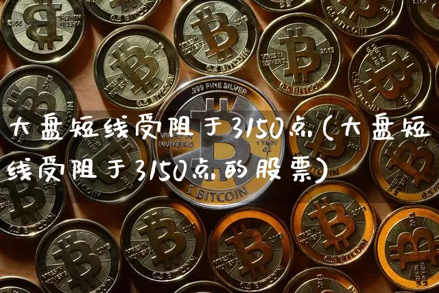 大盘短线受阻于3150点(大盘短线受阻于3150点的股票)_https://www.cangshenghg.com_财经新闻_第1张