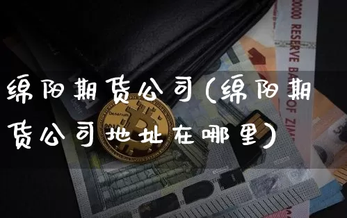 绵阳期货公司(绵阳期货公司地址在哪里)_https://www.cangshenghg.com_A股_第1张